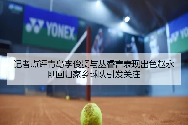 记者点评青岛李俊贤与丛睿言表现出色赵永刚回归家乡球队引发关注