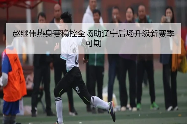 赵继伟热身赛稳控全场助辽宁后场升级新赛季可期